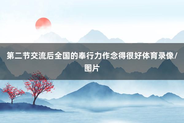 第二节交流后全国的奉行力作念得很好体育录像/图片