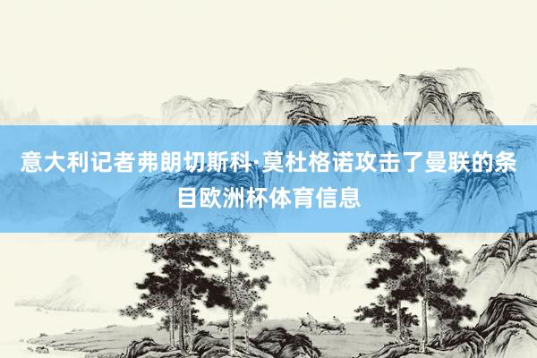 意大利记者弗朗切斯科·莫杜格诺攻击了曼联的条目欧洲杯体育信息