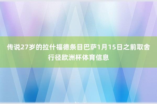 传说27岁的拉什福德条目巴萨1月15日之前取舍行径欧洲杯体育信息