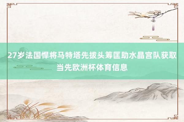 27岁法国悍将马特塔先拔头筹匡助水晶宫队获取当先欧洲杯体育信息