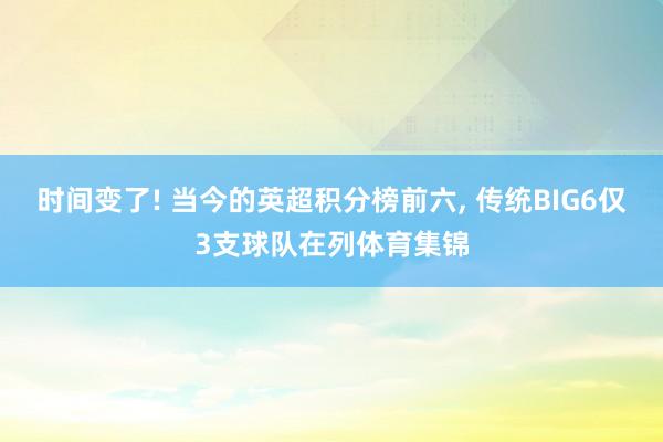 时间变了! 当今的英超积分榜前六, 传统BIG6仅3支球队在列体育集锦