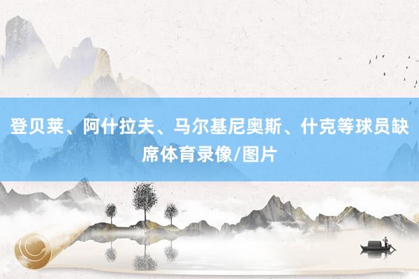 登贝莱、阿什拉夫、马尔基尼奥斯、什克等球员缺席体育录像/图片