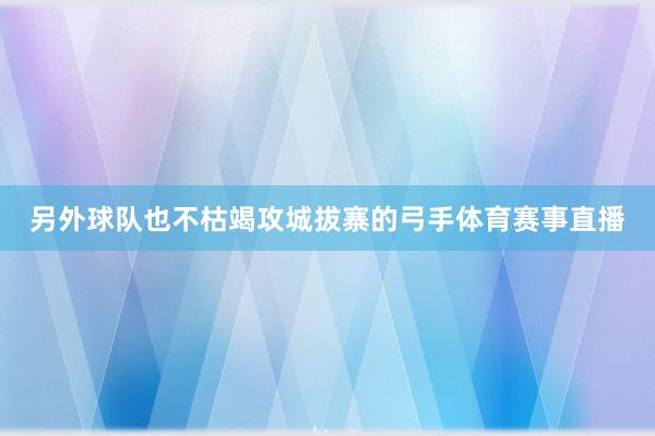 另外球队也不枯竭攻城拔寨的弓手体育赛事直播