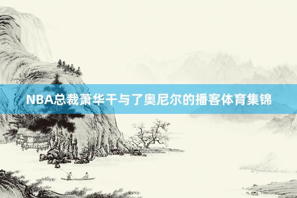 NBA总裁萧华干与了奥尼尔的播客体育集锦