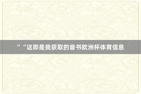 ”　　“这即是我获取的音书欧洲杯体育信息