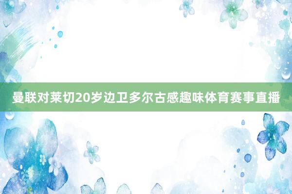 曼联对莱切20岁边卫多尔古感趣味体育赛事直播