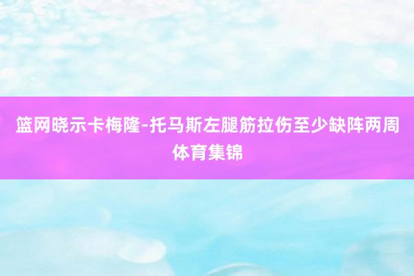 篮网晓示卡梅隆-托马斯左腿筋拉伤至少缺阵两周体育集锦