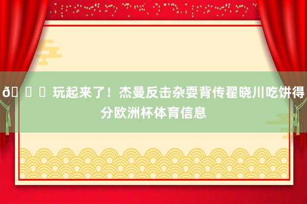 😛玩起来了！杰曼反击杂耍背传翟晓川吃饼得分欧洲杯体育信息