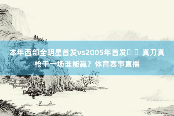 本年西部全明星首发vs2005年首发⚔️真刀真枪干一场谁能赢？体育赛事直播