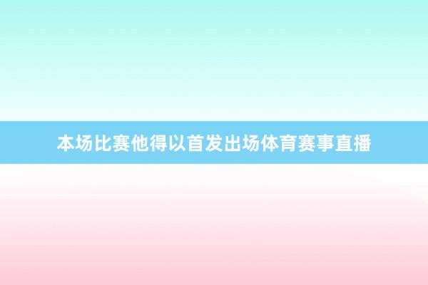 本场比赛他得以首发出场体育赛事直播