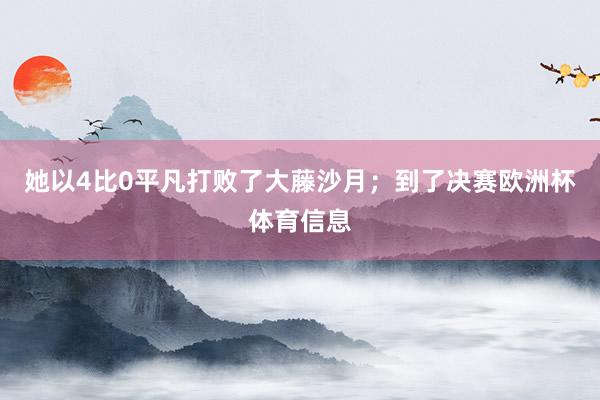 她以4比0平凡打败了大藤沙月；到了决赛欧洲杯体育信息