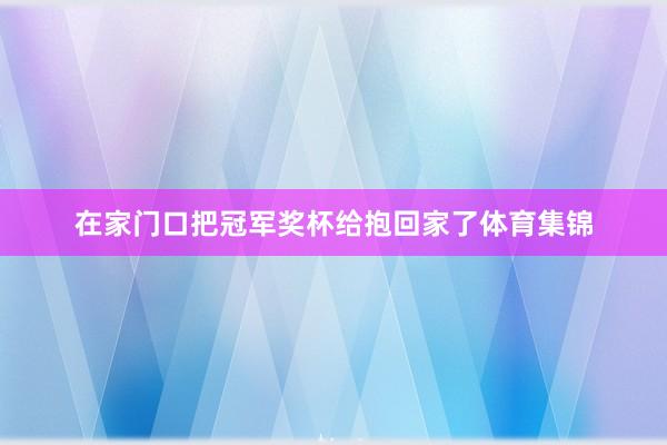 在家门口把冠军奖杯给抱回家了体育集锦