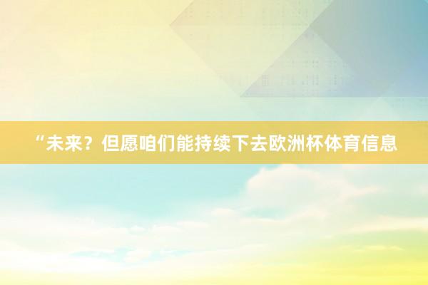 “未来？但愿咱们能持续下去欧洲杯体育信息