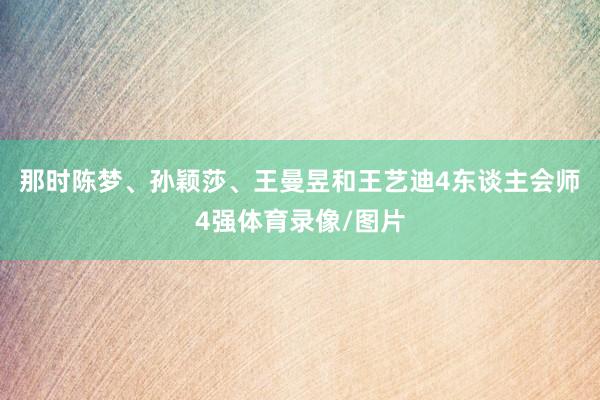 那时陈梦、孙颖莎、王曼昱和王艺迪4东谈主会师4强体育录像/图片