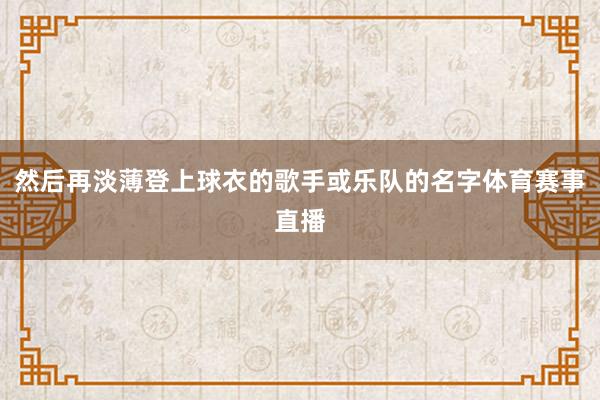 然后再淡薄登上球衣的歌手或乐队的名字体育赛事直播