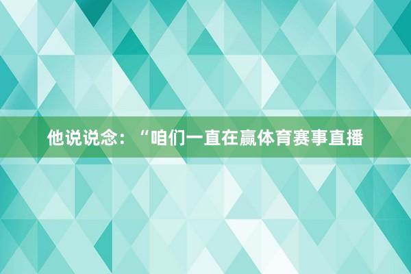 他说说念：“咱们一直在赢体育赛事直播