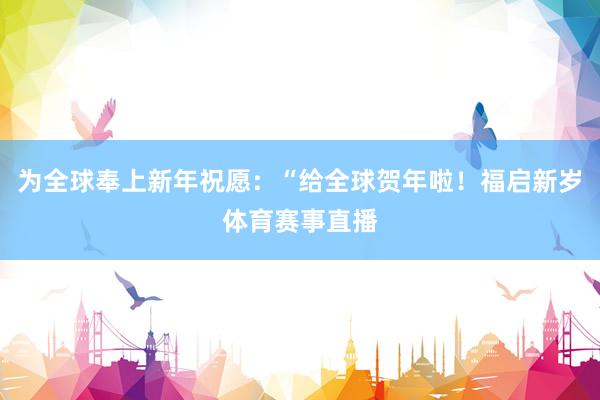 为全球奉上新年祝愿：“给全球贺年啦！福启新岁体育赛事直播