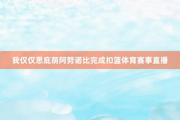 我仅仅思庇荫阿努诺比完成扣篮体育赛事直播