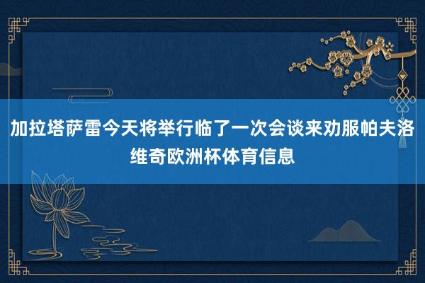 加拉塔萨雷今天将举行临了一次会谈来劝服帕夫洛维奇欧洲杯体育信息