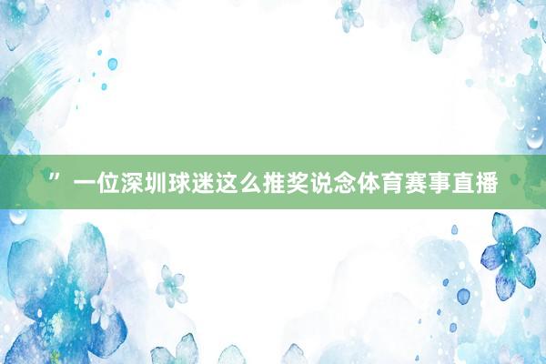 ” 一位深圳球迷这么推奖说念体育赛事直播