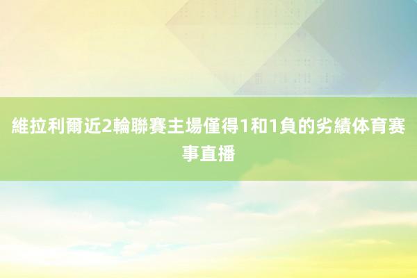 維拉利爾近2輪聯賽主場僅得1和1負的劣績体育赛事直播